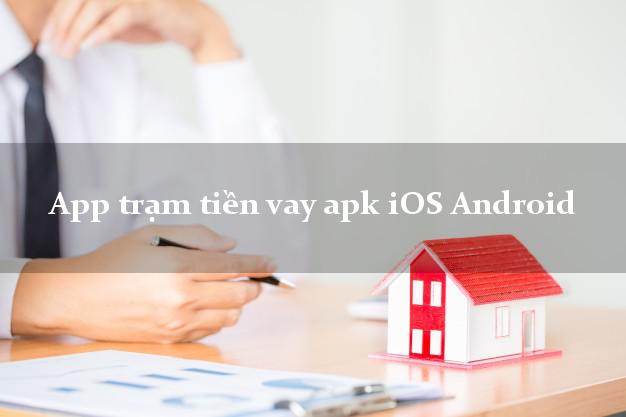 App trạm tiền vay apk iOS Android không chứng minh thu nhập